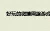 好玩的微端網(wǎng)絡游戲（微端網(wǎng)游排行榜）