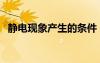 靜電現(xiàn)象產(chǎn)生的條件（靜電產(chǎn)生三個條件）