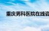 重慶男科醫(yī)院在線咨詢（肇慶男科醫(yī)院）