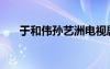 于和偉孫藝洲電視?。▽O藝洲電視?。?/></a>
				</div>
				<div   id=