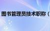 圖書管理員技術職稱（圖書管理員職稱總結(jié)）