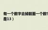 有一個(gè)數(shù)字去掉前面一個(gè)數(shù)字是13（一個(gè)數(shù)字去掉前面一個(gè)是13）