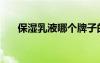 保濕乳液哪個(gè)牌子的好用（保濕乳液）