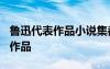 魯迅代表作品小說集都有什么? 魯迅及其代表作品