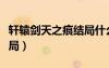 軒轅劍天之痕結(jié)局什么意思（軒轅劍天之痕結(jié)局）