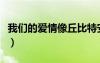 我們的愛情像丘比特安排的游戲（我們的愛情）