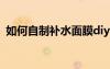 如何自制補(bǔ)水面膜diy（如何自制補(bǔ)水面膜）