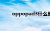 oppopad3什么時(shí)候上市（pad3）