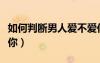 如何判斷男人愛(ài)不愛(ài)你（四招判斷男人愛(ài)不愛(ài)你）