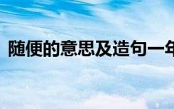 隨便的意思及造句一年級(jí) 隨便的意思及造句