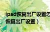 ipad恢復(fù)出廠設(shè)置怎么操作忘記密碼（ipad恢復(fù)出廠設(shè)置）