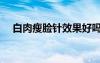 白肉瘦臉針效果好嗎（瘦臉針效果好嗎）