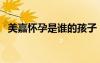 美嘉懷孕是誰(shuí)的孩子（美嘉的孩子是誰(shuí)的）