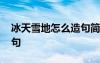 冰天雪地怎么造句簡單一點 用冰天雪地來造句