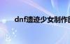 dnf遺跡少女制作圖（dnf遺跡少女）