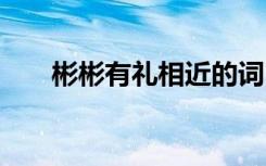 彬彬有禮相近的詞 彬彬有禮的近義詞
