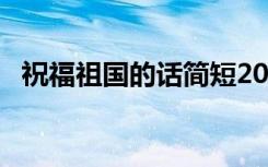 祝福祖國的話簡短20字 祝福祖國的話簡短