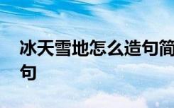 冰天雪地怎么造句簡單一點(diǎn) 用冰天雪地來造句