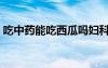 吃中藥能吃西瓜嗎婦科（吃中藥能吃西瓜嗎）