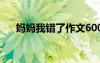 媽媽我錯(cuò)了作文600字 錯(cuò)了作文600字