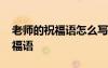 老師的祝福語怎么寫又好聽又簡單 老師的祝福語