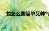 龍怎么畫簡單又帥氣中國龍（龍怎么畫）