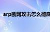 arp斷網(wǎng)攻擊怎么徹底解決（arp斷網(wǎng)攻擊）