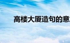 高樓大廈造句的意思 高樓大廈的造句