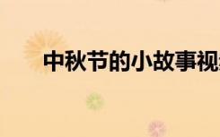 中秋節(jié)的小故事視頻 中秋節(jié)的小故事