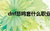 dnf悲鳴套什么職業(yè)最好（dnf悲鳴套）
