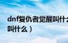 dnf復(fù)仇者覺醒叫什么名字（dnf復(fù)仇者覺醒叫什么）