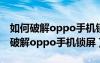 如何破解oppo手機(jī)鎖屏密碼不被發(fā)現(xiàn)（如何破解oppo手機(jī)鎖屏）