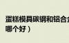 蛋糕模具碳鋼和鋁合金哪個(gè)好（碳鋼和鋁合金哪個(gè)好）