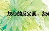 灰心的反義詞... 灰心的近義詞都有哪些