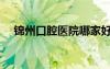 錦州口腔醫(yī)院哪家好（口腔醫(yī)院哪家好）