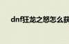dnf狂龍之怒怎么獲得（dnf狂龍之怒）