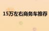 15萬左右商務(wù)車推薦（15萬左右的商務(wù)車）