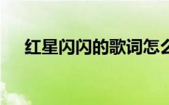 紅星閃閃的歌詞怎么寫 紅星閃閃的歌詞