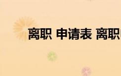 離職 申請表 離職申請表內(nèi)容怎么寫
