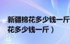 新疆棉花多少錢一斤2022市場(chǎng)價(jià)格（新疆棉花多少錢一斤）
