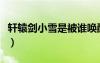 軒轅劍小雪是被誰喚醒的（軒轅劍小雪喜歡誰）