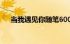 當(dāng)我遇見你隨筆600字 當(dāng)我遇見你隨筆