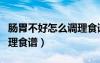 腸胃不好怎么調(diào)理食譜大全（腸胃不好怎么調(diào)理食譜）