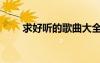 求好聽的歌曲大全（求好聽的歌曲）