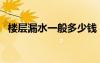 樓層漏水一般多少錢（樓層漏水怎么處理）