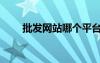 批發(fā)網(wǎng)站哪個(gè)平臺(tái)最好（批發(fā)網(wǎng)站）