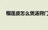榴蓮皮怎么煲湯竅門（榴蓮皮怎么煲湯）