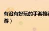 有沒有好玩的手游推薦一下（有沒有好玩的手游）