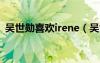 吳世勛喜歡irene（吳世勛喜歡一個女粉絲）