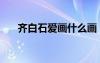 齊白石愛畫什么畫（齊白石愛畫什么）